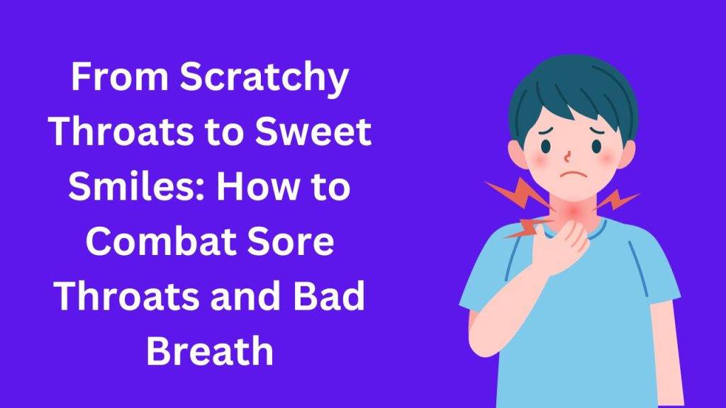 From Scratchy Throats to Sweet Smiles: How to Combat Sore Throats and Bad Breath